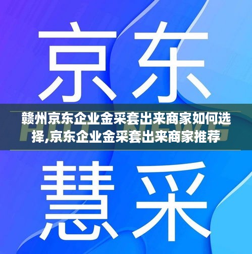 赣州京东企业金采套出来商家如何选择,京东企业金采套出来商家推荐