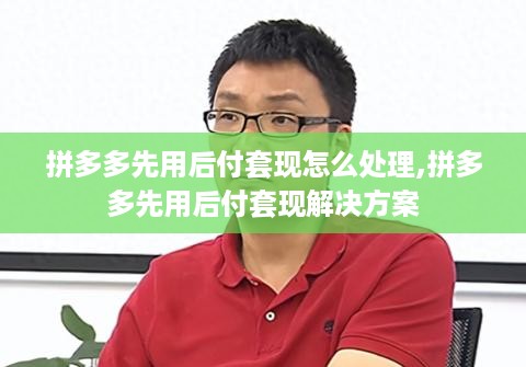 拼多多先用后付套现怎么处理,拼多多先用后付套现解决方案