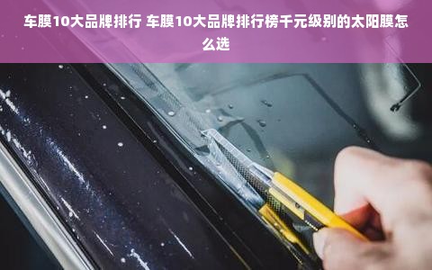 车膜10大品牌排行 车膜10大品牌排行榜千元级别的太阳膜怎么选