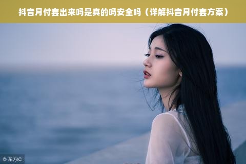 抖音月付套出来吗是真的吗安全吗（详解抖音月付套方案）