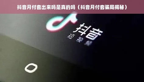 抖音月付套出来吗是真的吗（抖音月付套骗局揭秘）