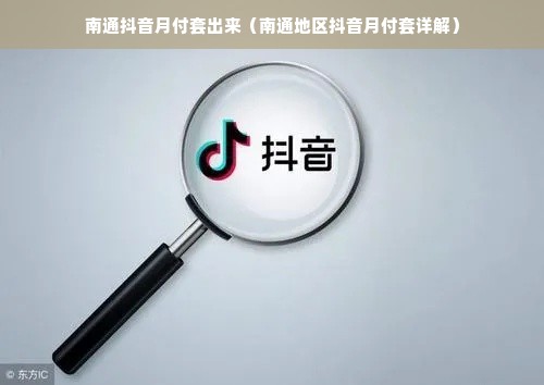 南通抖音月付套出来（南通地区抖音月付套详解）