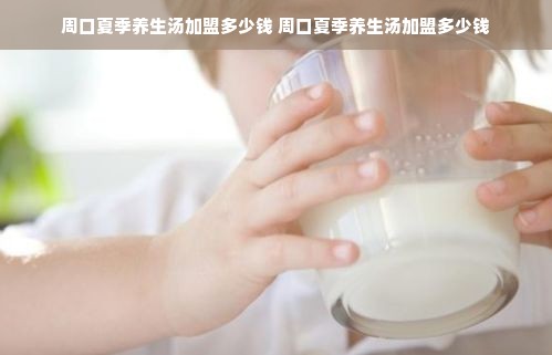 周口夏季养生汤加盟多少钱 周口夏季养生汤加盟多少钱