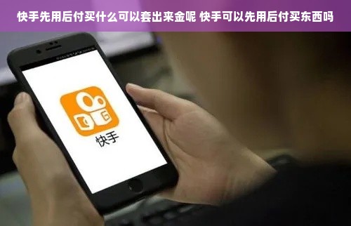 快手先用后付买什么可以套出来金呢 快手可以先用后付买东西吗