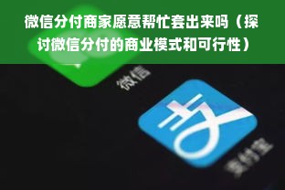 微信分付商家愿意帮忙套出来吗（探讨微信分付的商业模式和可行性）