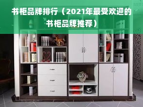 书柜品牌排行（2021年最受欢迎的书柜品牌推荐）