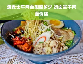 劲麦士牛肉面加盟多少 劲面堂牛肉面价格