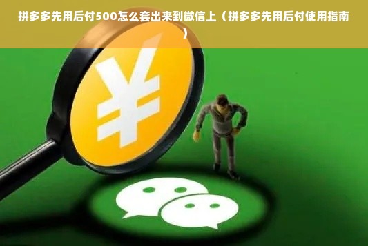 拼多多先用后付500怎么套出来到微信上（拼多多先用后付使用指南）