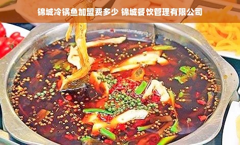 锦城冷锅鱼加盟费多少 锦城餐饮管理有限公司