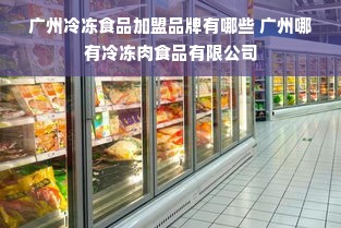 广州冷冻食品加盟品牌有哪些 广州哪有冷冻肉食品有限公司