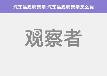 汽车品牌销售量 汽车品牌销售量怎么算