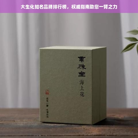 大生化知名品牌排行榜，权威指南助您一臂之力