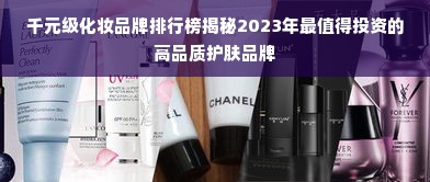 千元级化妆品牌排行榜揭秘2023年最值得投资的高品质护肤品牌