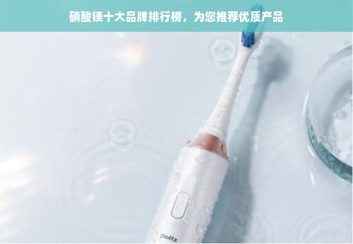 硝酸镁十大品牌排行榜，为您推荐优质产品