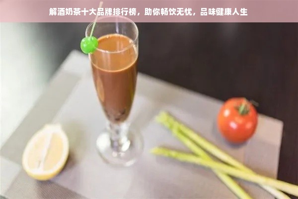 解酒奶茶十大品牌排行榜，助你畅饮无忧，品味健康人生