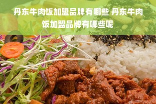 丹东牛肉饭加盟品牌有哪些 丹东牛肉饭加盟品牌有哪些呢