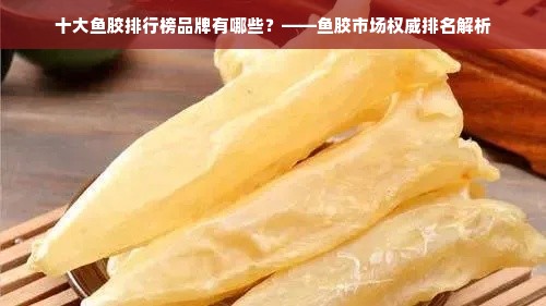 十大鱼胶排行榜品牌有哪些？——鱼胶市场权威排名解析