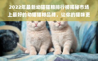 2022年最新幼猫猫粮排行榜揭秘市场上最好的幼猫猫粮品牌，让你的猫咪更健康