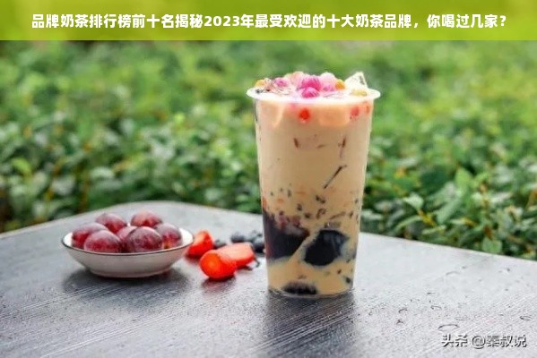 品牌奶茶排行榜前十名揭秘2023年最受欢迎的十大奶茶品牌，你喝过几家？