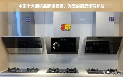 中国十大烟机品牌排行榜，为您的厨房保驾护航