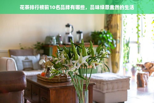 花茶排行榜前10名品牌有哪些，品味绿意盎然的生活