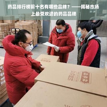 药品排行榜前十名有哪些品牌？——揭秘市场上最受欢迎的药品品牌