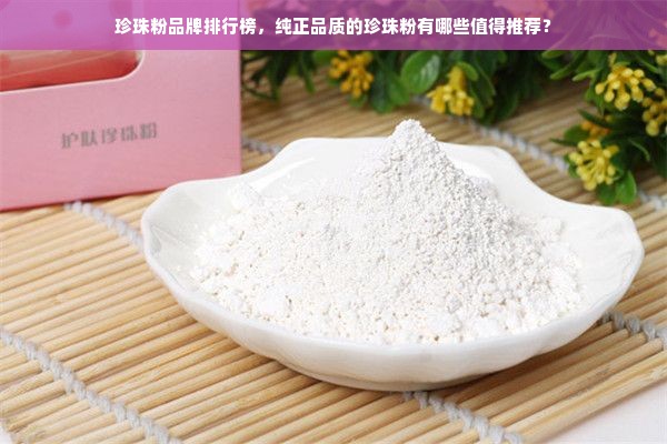 珍珠粉品牌排行榜，纯正品质的珍珠粉有哪些值得推荐？