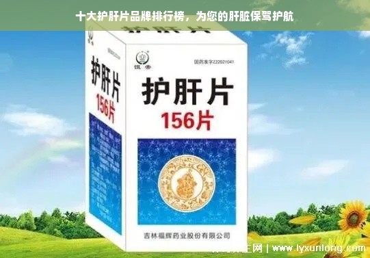 十大护肝片品牌排行榜，为您的肝脏保驾护航