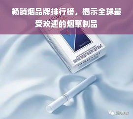 畅销烟品牌排行榜，揭示全球最受欢迎的烟草制品