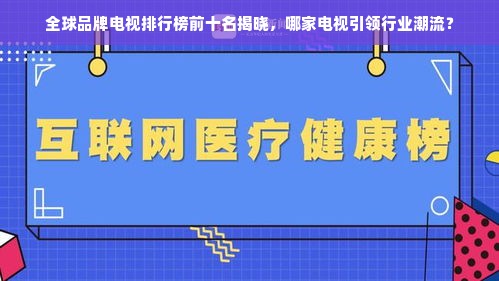 全球品牌电视排行榜前十名揭晓，哪家电视引领行业潮流？