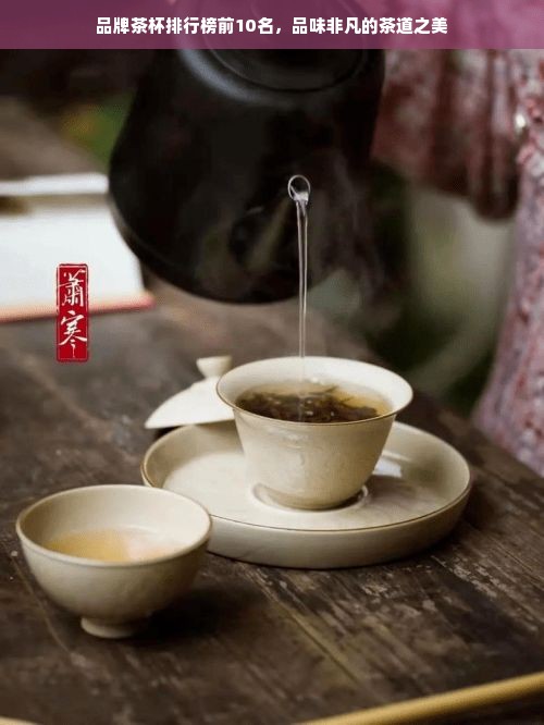 品牌茶杯排行榜前10名，品味非凡的茶道之美