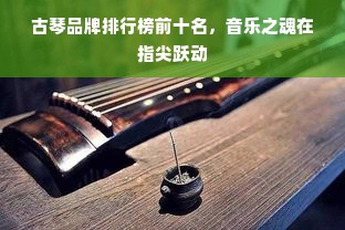 古琴品牌排行榜前十名，音乐之魂在指尖跃动