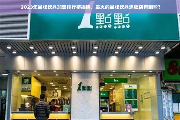  2023年品牌饮品加盟排行榜揭晓，最火的品牌饮品连锁店有哪些？