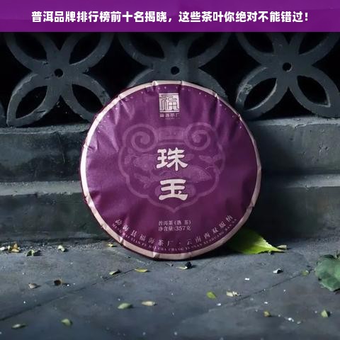 普洱品牌排行榜前十名揭晓，这些茶叶你绝对不能错过！