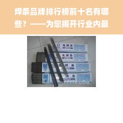 焊条品牌排行榜前十名有哪些？——为您揭开行业内最佳焊条品牌的神秘面纱