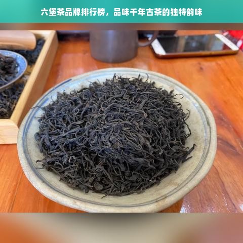 六堡茶品牌排行榜，品味千年古茶的独特韵味