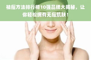 祛痘方法排行榜10强品牌大揭秘，让你轻松拥有无痘肌肤！