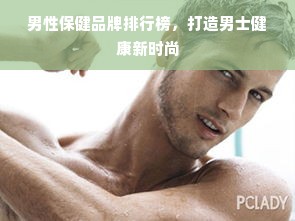 男性保健品牌排行榜，打造男士健康新时尚