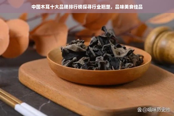 中国木耳十大品牌排行榜探寻行业翘楚，品味美食佳品