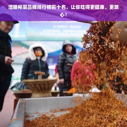 涪陵榨菜品牌排行榜前十名，让你吃得更健康、更放心！