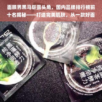 面膜界黑马崭露头角，国内品牌排行榜前十名揭秘——打造完美肌肤，从一款好面膜开始