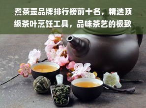 煮茶壶品牌排行榜前十名，精选顶级茶叶烹饪工具，品味茶艺的极致体验