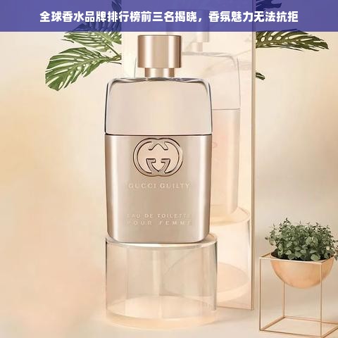 全球香水品牌排行榜前三名揭晓，香氛魅力无法抗拒