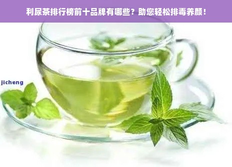 利尿茶排行榜前十品牌有哪些？助您轻松排毒养颜！