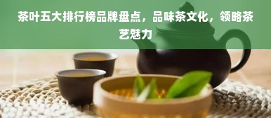 茶叶五大排行榜品牌盘点，品味茶文化，领略茶艺魅力