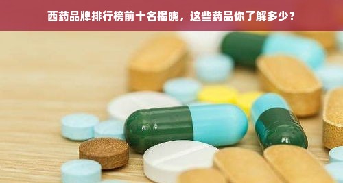 西药品牌排行榜前十名揭晓，这些药品你了解多少？