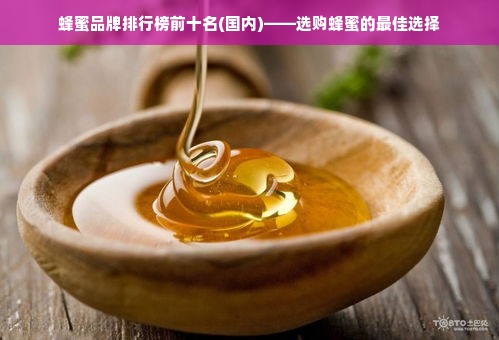 蜂蜜品牌排行榜前十名(国内)——选购蜂蜜的最佳选择