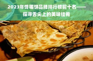 2023年馋嘴饼品牌排行榜前十名——探寻舌尖上的美味佳肴