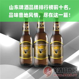 山东啤酒品牌排行榜前十名，品味鲁地风情，尽在这一篇！