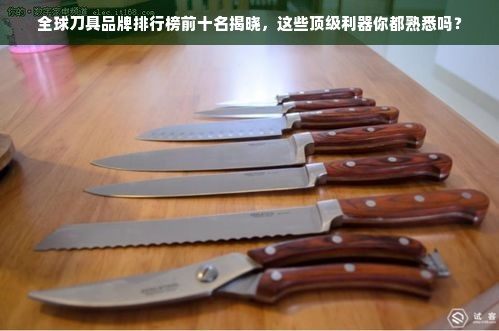 全球刀具品牌排行榜前十名揭晓，这些顶级利器你都熟悉吗？